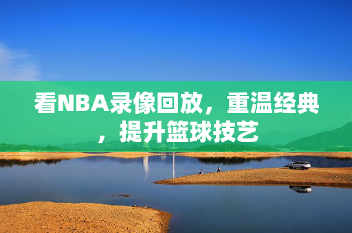 看NBA录像回放,重温经典,提升篮球技艺