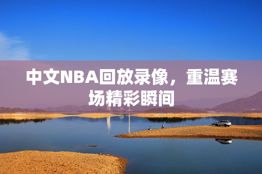 中文NBA回放录像,重温赛场精彩瞬间