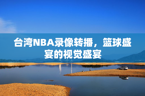 台湾NBA录像转播,篮球盛宴的视觉盛宴