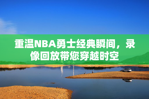 重温NBA勇士经典瞬间，录像回放带您穿越时空