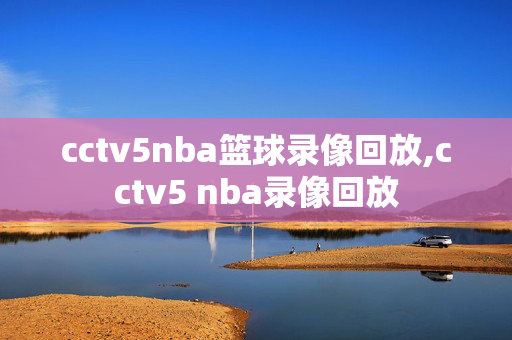 cctv5nba篮球录像回放,cctv5 nba录像回放