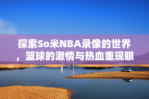 探索So米NBA录像的世界，篮球的激情与热血重现眼前