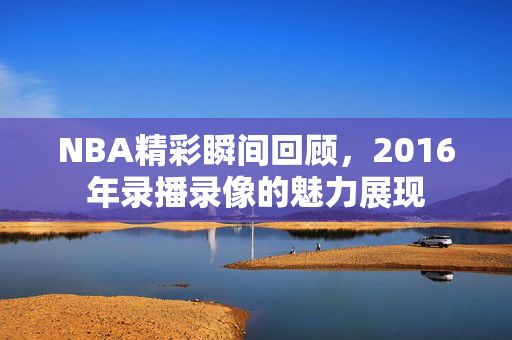 NBA精彩瞬间回顾，2016年录播录像的魅力展现