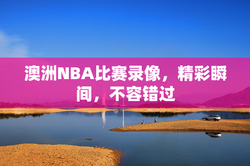 澳洲NBA比赛录像，精彩瞬间，不容错过