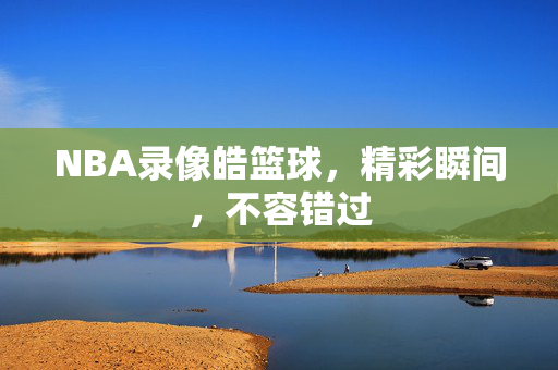 NBA录像皓篮球，精彩瞬间，不容错过