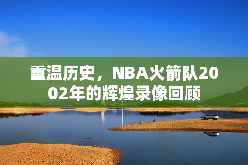 重温历史，NBA火箭队2002年的辉煌录像回顾