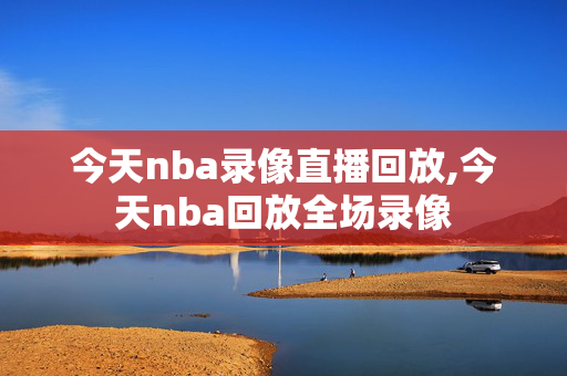 今天nba录像直播回放,今天nba回放全场录像