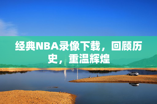 经典NBA录像下载,回顾历史,重温辉煌