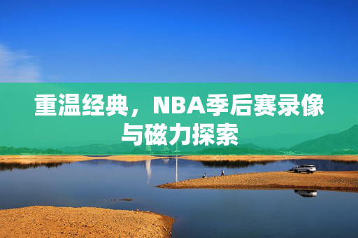 重温经典,NBA季后赛录像与磁力探索