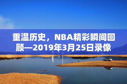 重温历史，NBA精彩瞬间回顾—2019年3月25日录像解析