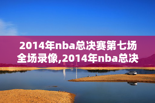 2014年nba总决赛第七场全场录像,2014年nba总决赛录像回放