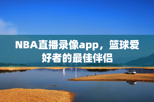 NBA直播录像app，篮球爱好者的最佳伴侣