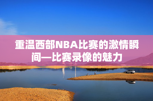 重温西部NBA比赛的激情瞬间—比赛录像的魅力