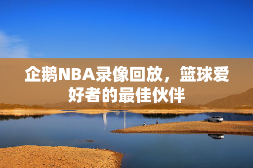 企鹅NBA录像回放，篮球爱好者的最佳伙伴