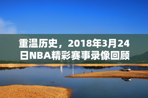 重温历史，2018年3月24日NBA精彩赛事录像回顾