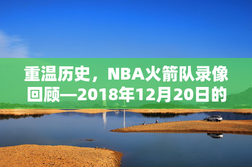 重温历史，NBA火箭队录像回顾—2018年12月20日的比赛