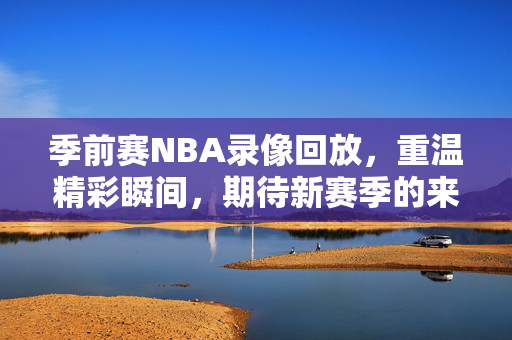 季前赛NBA录像回放，重温精彩瞬间，期待新赛季的来临