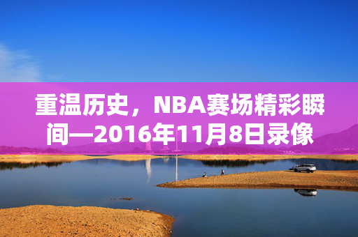 重温历史，NBA赛场精彩瞬间—2016年11月8日录像回顾