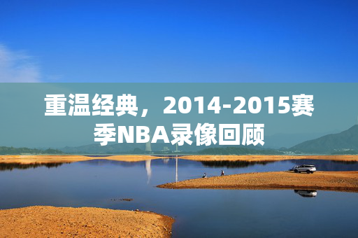 重温经典，2014-2015赛季NBA录像回顾