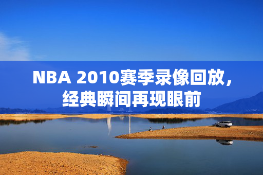 NBA 2010赛季录像回放，经典瞬间再现眼前