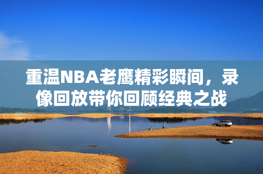 重温NBA老鹰精彩瞬间，录像回放带你回顾经典之战