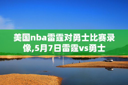 美国nba雷霆对勇士比赛录像,5月7日雷霆vs勇士