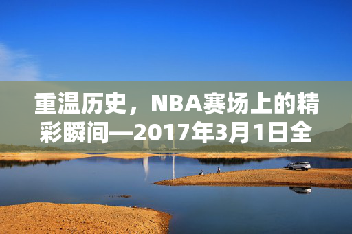 重温历史，NBA赛场上的精彩瞬间—2017年3月1日全场录像回顾