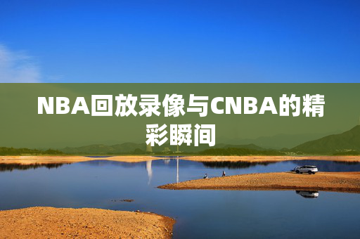 NBA回放录像与CNBA的精彩瞬间
