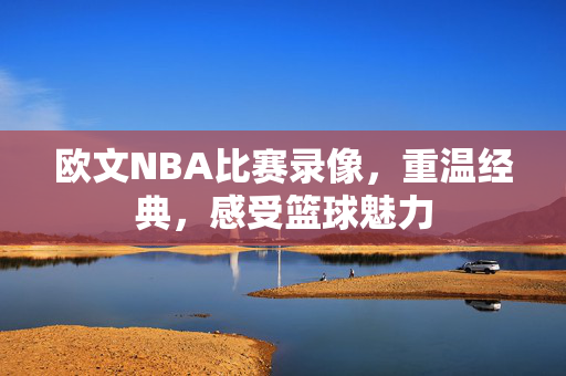 欧文NBA比赛录像，重温经典，感受篮球魅力