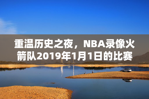 重温历史之夜,NBA录像火箭队2019年1月1日的比赛回顾