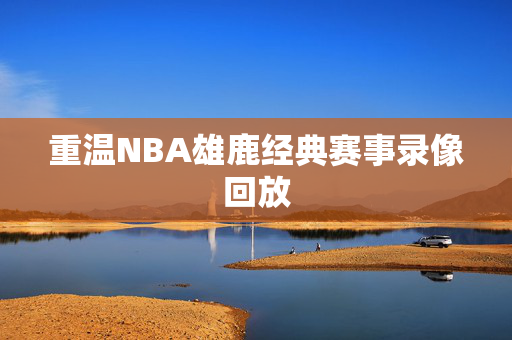 重温NBA雄鹿经典赛事录像回放