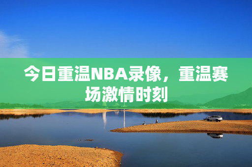 今日重温NBA录像，重温赛场激情时刻