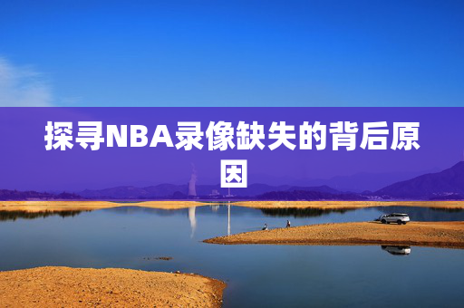 探寻NBA录像缺失的背后原因