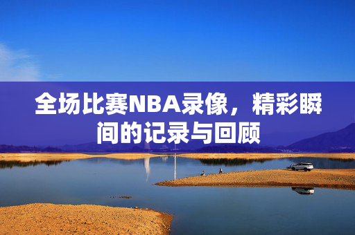 全场比赛NBA录像，精彩瞬间的记录与回顾