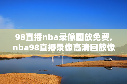 98直播nba录像回放免费,nba98直播录像高清回放像