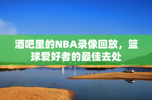 酒吧里的NBA录像回放，篮球爱好者的最佳去处