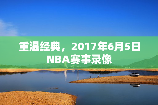 重温经典，2017年6月5日NBA赛事录像
