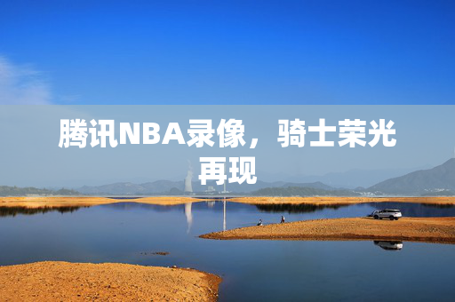 腾讯NBA录像,骑士荣光再现