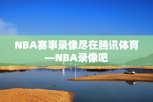 NBA赛事录像尽在腾讯体育—NBA录像吧