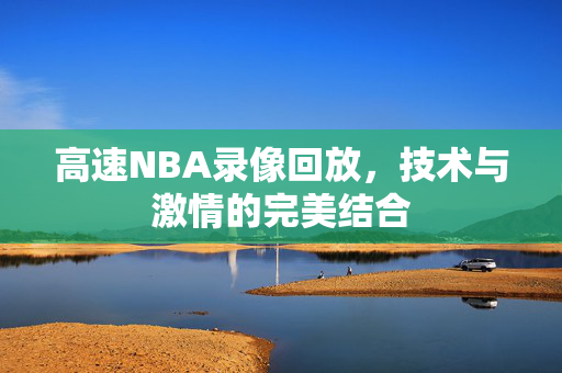 高速NBA录像回放，技术与激情的完美结合