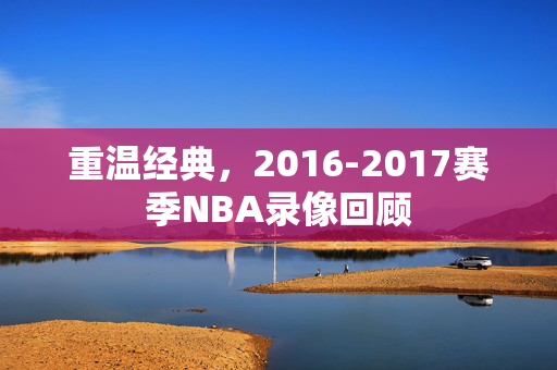 重温经典,2016-2017赛季NBA录像回顾