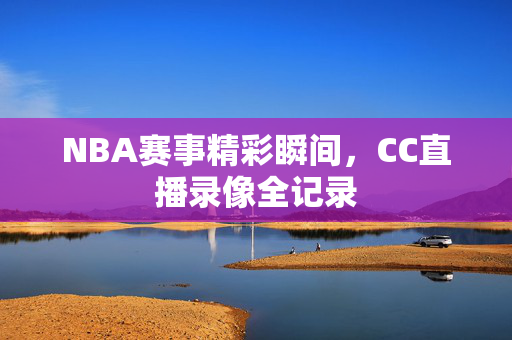 NBA赛事精彩瞬间，CC直播录像全记录