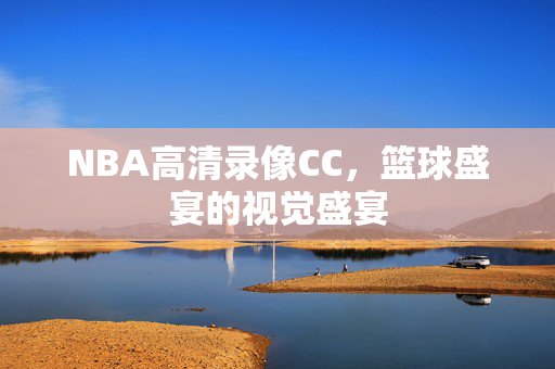 NBA高清录像CC，篮球盛宴的视觉盛宴
