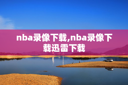 nba录像下载,nba录像下载迅雷下载
