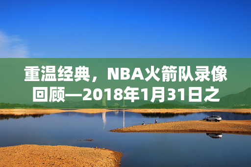 重温经典,NBA火箭队录像回顾—2018年1月31日之战