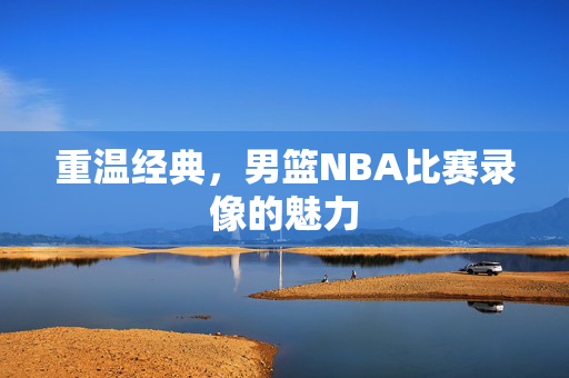 重温经典,男篮NBA比赛录像的魅力