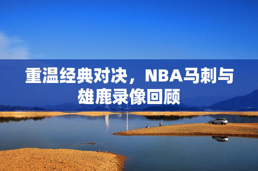 重温经典对决，NBA马刺与雄鹿录像回顾