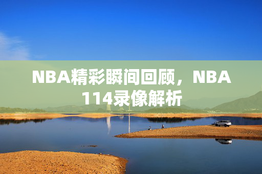 NBA精彩瞬间回顾，NBA114录像解析
