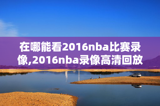 在哪能看2016nba比赛录像,2016nba录像高清回放像下载