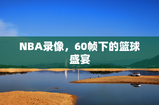 NBA录像，60帧下的篮球盛宴